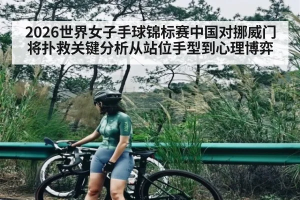 2026世界女子手球锦标赛中国对挪威门将扑救关键分析从站位手型到心理博弈