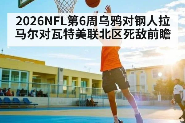 2026NFL第6周乌鸦对钢人拉马尔对瓦特美联北区死敌前瞻