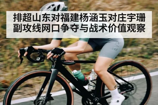 排超山东对福建杨涵玉对庄宇珊副攻线网口争夺与战术价值观察