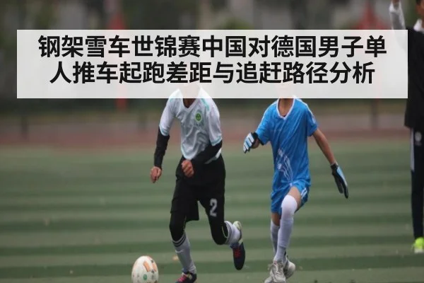钢架雪车世锦赛中国对德国男子单人推车起跑差距与追赶路径分析
