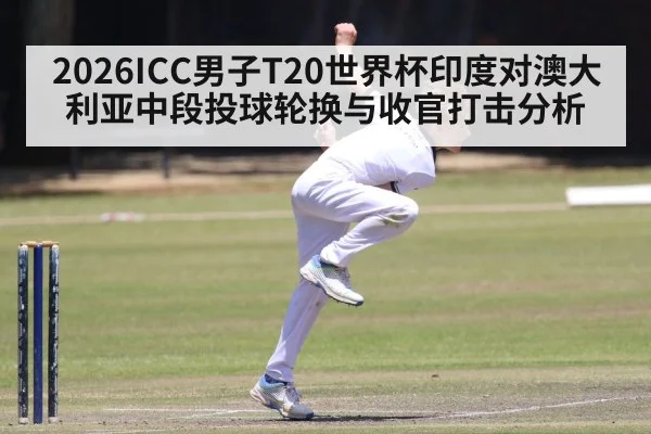 2026ICC男子T20世界杯印度对澳大利亚中段投球轮换与收官打击分析